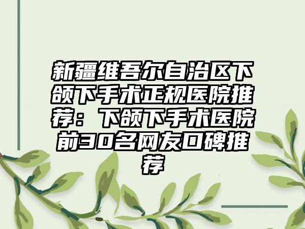 新疆维吾尔自治区下颌下手术正规医院推荐：下颌下手术医院前30名网友口碑推荐