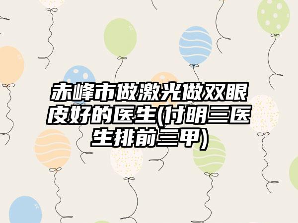 赤峰市做激光做双眼皮好的医生(付明三医生排前三甲)