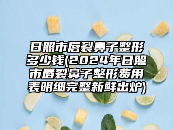 日照市唇裂鼻子整形多少钱(2024年日照市唇裂鼻子整形费用表明细完整新鲜出炉)