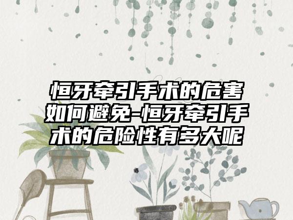 恒牙牵引手术的危害如何避免-恒牙牵引手术的危险性有多大呢