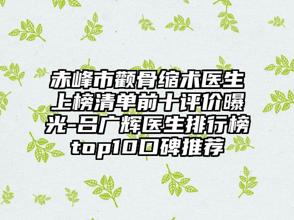 赤峰市颧骨缩术医生上榜清单前十评价曝光-吕广辉医生排行榜top10口碑推荐