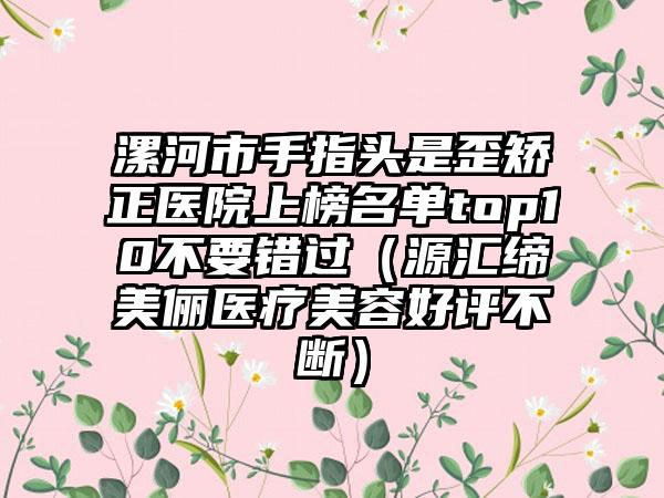 漯河市手指头是歪矫正医院上榜名单top10不要错过（源汇缔美俪医疗美容好评不断）