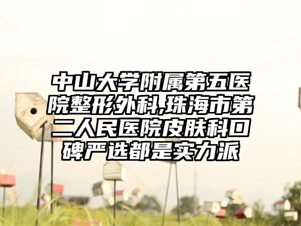 中山大学附属第五医院整形外科,珠海市第二人民医院皮肤科口碑严选都是实力派