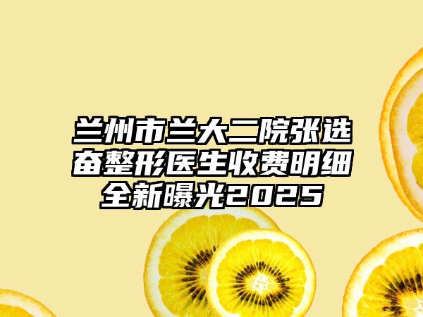 兰州市兰大二院张选奋整形医生收费明细全新曝光2025