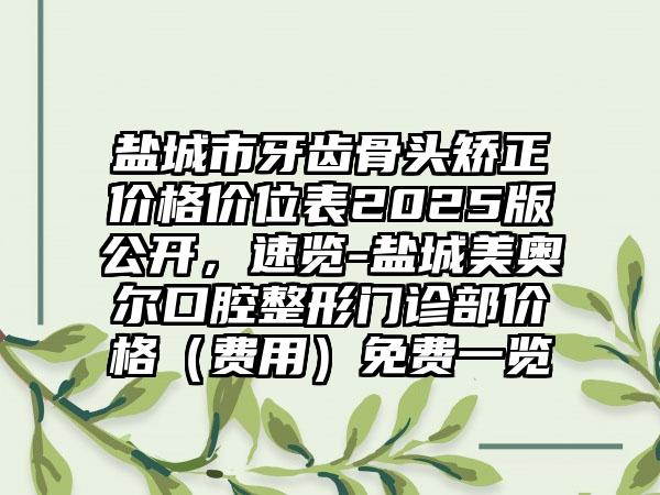 盐城市牙齿骨头矫正价格价位表2025版公开，速览-盐城美奥尔口腔整形门诊部价格（费用）免费一览