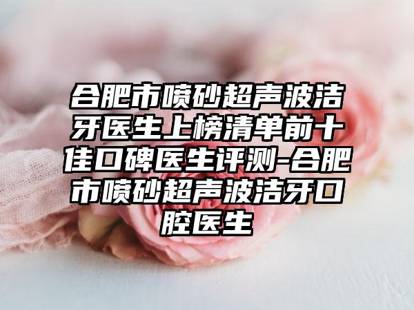 合肥市喷砂超声波洁牙医生上榜清单前十佳口碑医生评测-合肥市喷砂超声波洁牙口腔医生