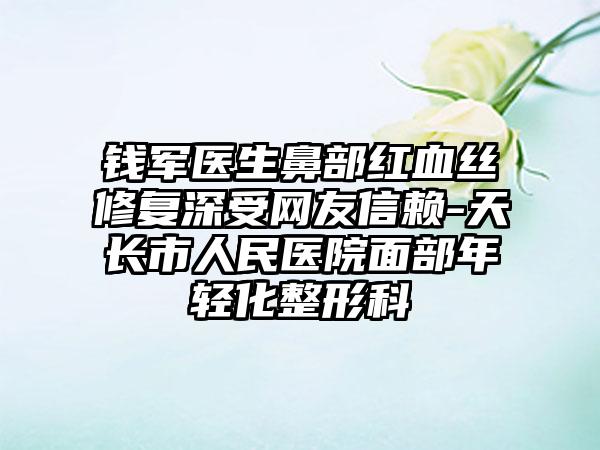 钱军医生鼻部红血丝修复深受网友信赖-天长市人民医院面部年轻化整形科