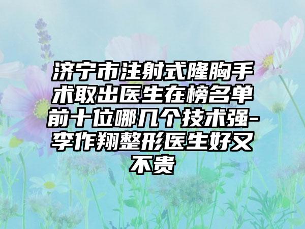 济宁市注射式隆胸手术取出医生在榜名单前十位哪几个技术强-李作翔整形医生好又不贵