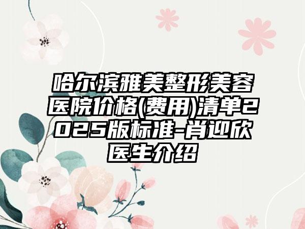 哈尔滨雅美整形美容医院价格(费用)清单2025版标准-肖迎欣医生介绍