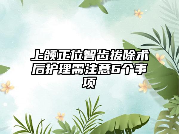 上颌正位智齿拔除术后护理需注意6个事项