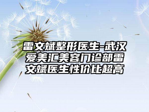雷文斌整形医生-武汉爱美汇美容门诊部雷文斌医生性价比超高