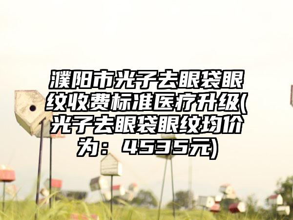 濮阳市光子去眼袋眼纹收费标准医疗升级(光子去眼袋眼纹均价为：4535元)