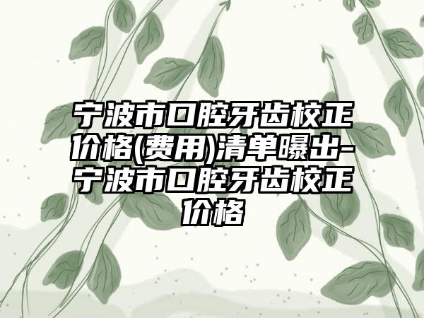 宁波市口腔牙齿校正价格(费用)清单曝出-宁波市口腔牙齿校正价格