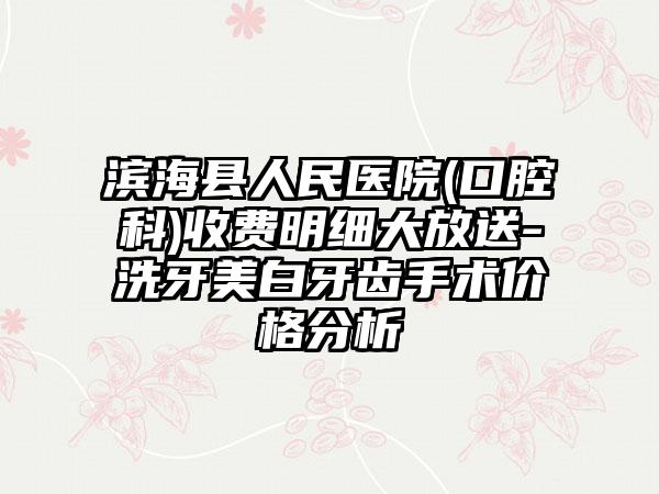 滨海县人民医院(口腔科)收费明细大放送-洗牙美白牙齿手术价格分析
