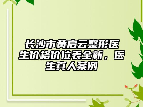 长沙市黄启云整形医生价格价位表全新，医生真人案例