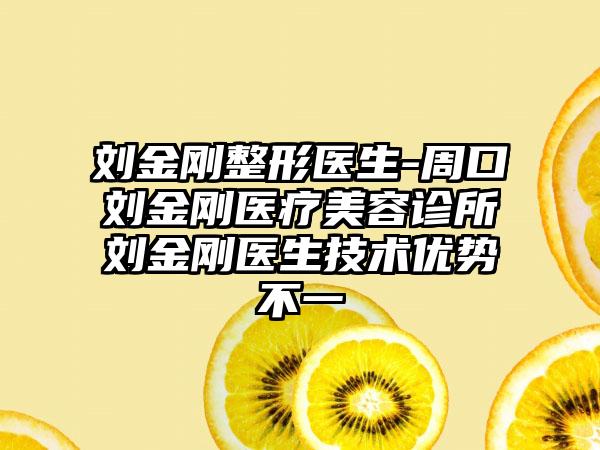 刘金刚整形医生-周口刘金刚医疗美容诊所刘金刚医生技术优势不一