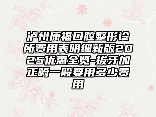 泸州康福口腔整形诊所费用表明细新版2025优惠全览-拔牙加正畸一般要用多少费用
