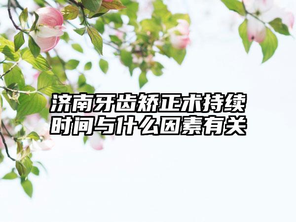 济南牙齿矫正术持续时间与什么因素有关