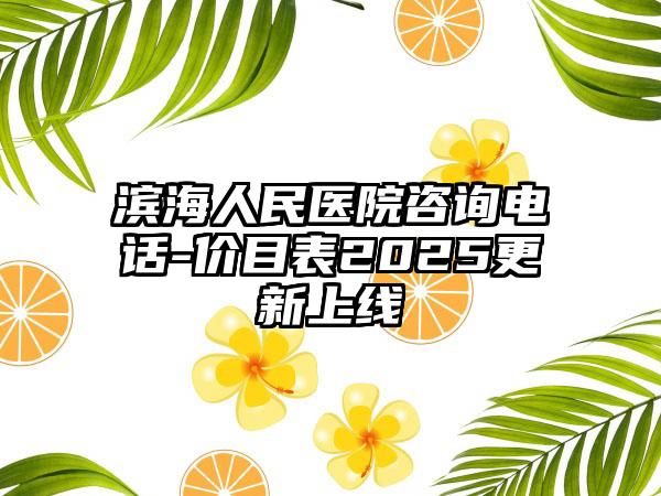 滨海人民医院咨询电话-价目表2025更新上线