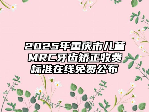 2025年重庆市儿童MRC牙齿矫正收费标准在线免费公布