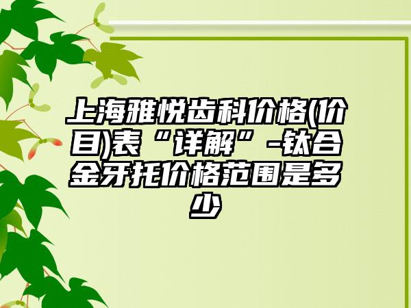 上海雅悦齿科价格(价目)表“详解”-钛合金牙托价格范围是多少