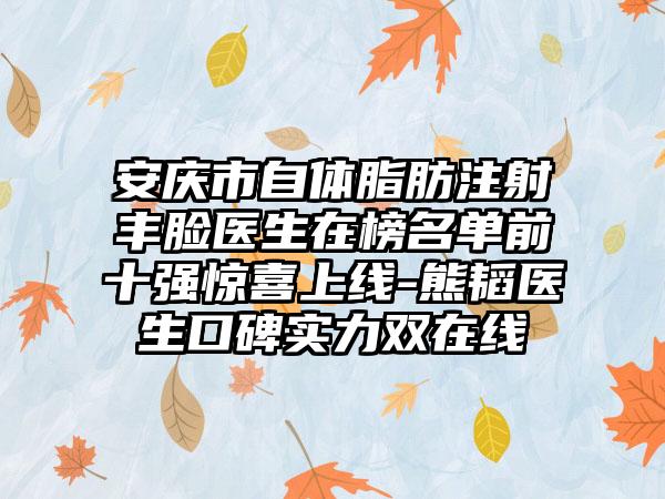 安庆市自体脂肪注射丰脸医生在榜名单前十强惊喜上线-熊韬医生口碑实力双在线