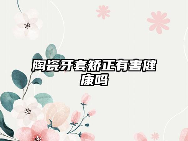 陶瓷牙套矫正有害健康吗