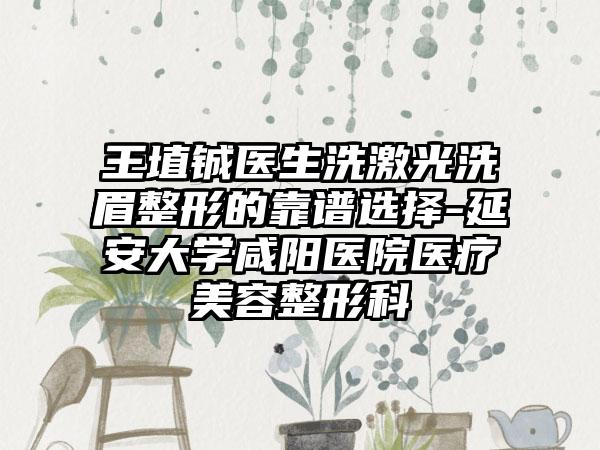 王埴铖医生洗激光洗眉整形的靠谱选择-延安大学咸阳医院医疗美容整形科