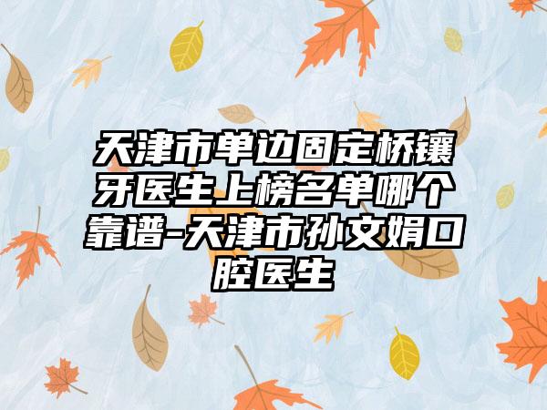 天津市单边固定桥镶牙医生上榜名单哪个靠谱-天津市孙文娟口腔医生
