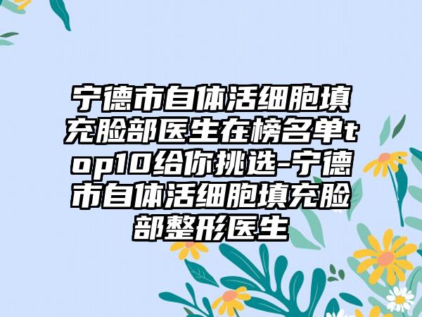 宁德市自体活细胞填充脸部医生在榜名单top10给你挑选-宁德市自体活细胞填充脸部整形医生