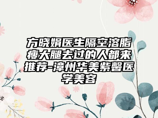 方晓娟医生隔空溶脂瘦大腿去过的人都来推荐-漳州华美紫馨医学美容