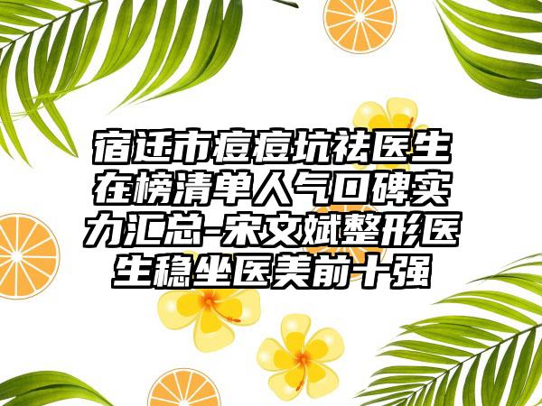 宿迁市痘痘坑祛医生在榜清单人气口碑实力汇总-宋文斌整形医生稳坐医美前十强