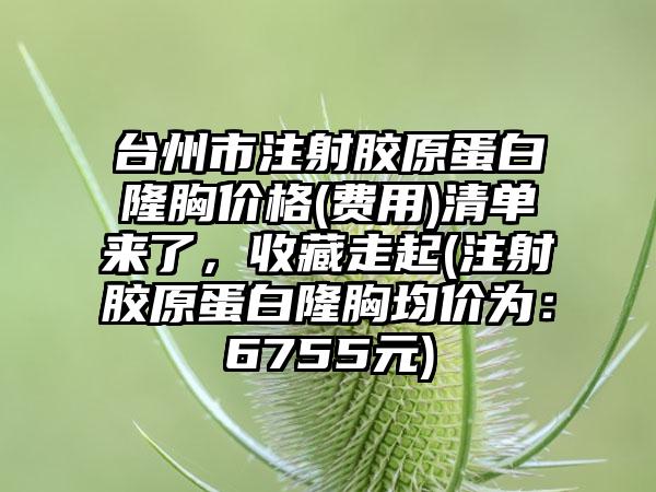 台州市注射胶原蛋白隆胸价格(费用)清单来了，收藏走起(注射胶原蛋白隆胸均价为：6755元)