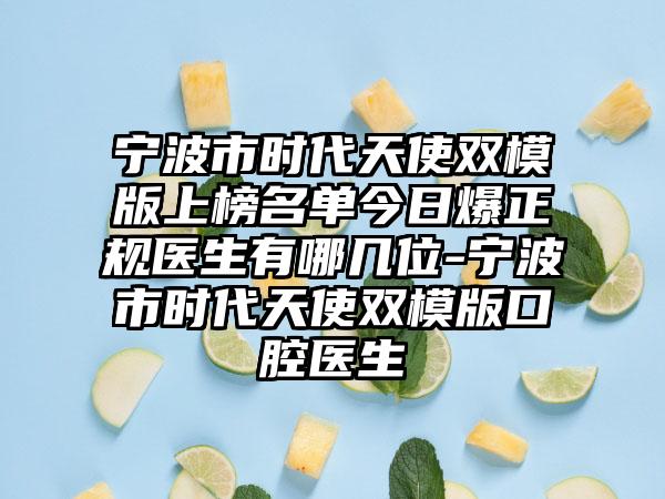 宁波市时代天使双模版上榜名单今日爆正规医生有哪几位-宁波市时代天使双模版口腔医生
