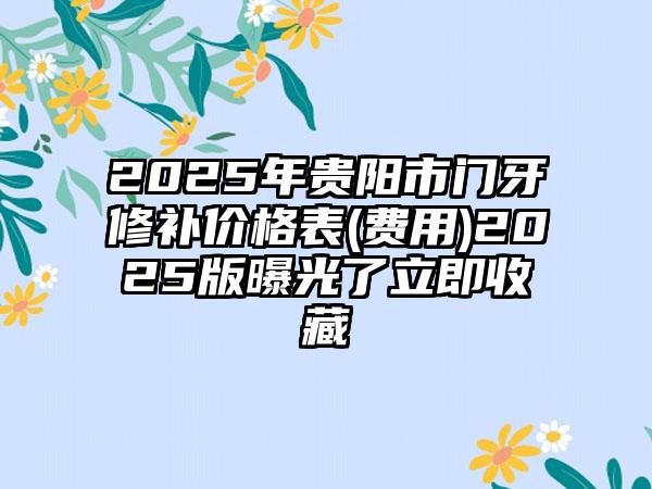 2025年贵阳市门牙修补价格表(费用)2025版曝光了立即收藏