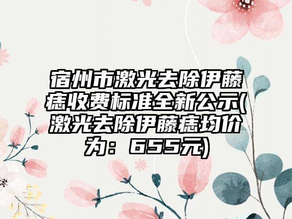 宿州市激光去除伊藤痣收费标准全新公示(激光去除伊藤痣均价为：655元)