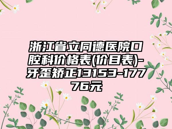 浙江省立同德医院口腔科价格表(价目表)-牙歪矫正13153-17776元