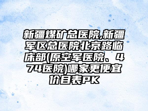 新疆煤矿总医院,新疆军区总医院北京路临床部(原空军医院、474医院)哪家更便宜价目表PK