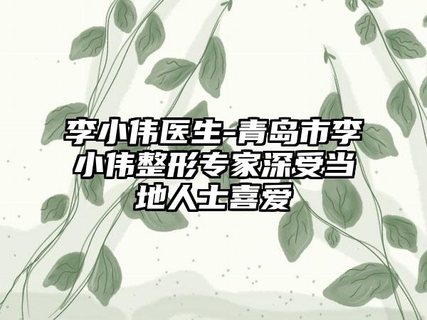 李小伟医生-青岛市李小伟整形专家深受当地人士喜爱