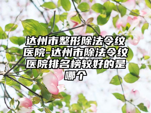 达州市整形除法令纹医院-达州市除法令纹医院排名榜较好的是哪个