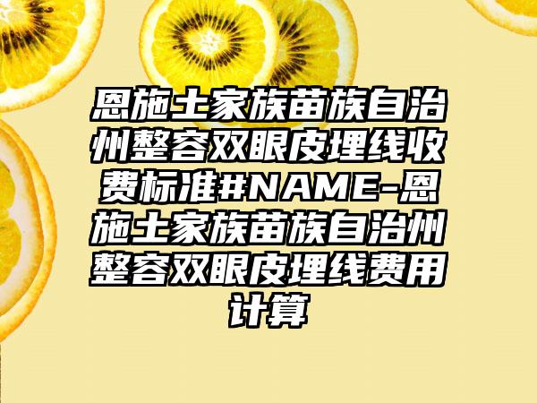 恩施土家族苗族自治州整容双眼皮埋线收费标准#NAME-恩施土家族苗族自治州整容双眼皮埋线费用计算