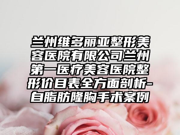 兰州维多丽亚整形美容医院有限公司兰州第一医疗美容医院整形价目表全方面剖析-自脂肪隆胸手术案例