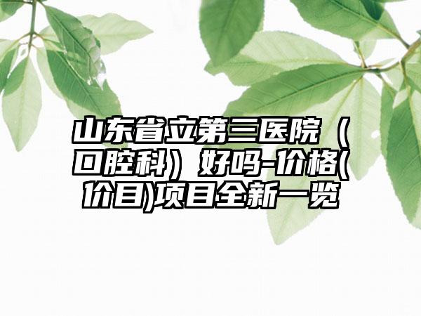 山东省立第三医院（口腔科）好吗-价格(价目)项目全新一览