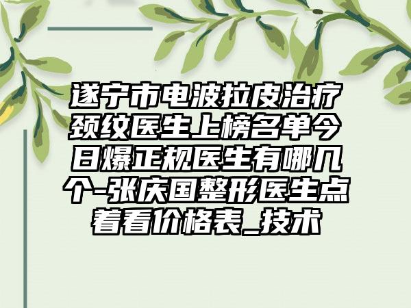 遂宁市电波拉皮治疗颈纹医生上榜名单今日爆正规医生有哪几个-张庆国整形医生点着看价格表_技术