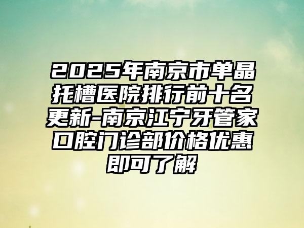 2025年南京市单晶托槽医院排行前十名更新-南京江宁牙管家口腔门诊部价格优惠即可了解