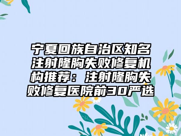 宁夏回族自治区知名注射隆胸失败修复机构推荐：注射隆胸失败修复医院前30严选