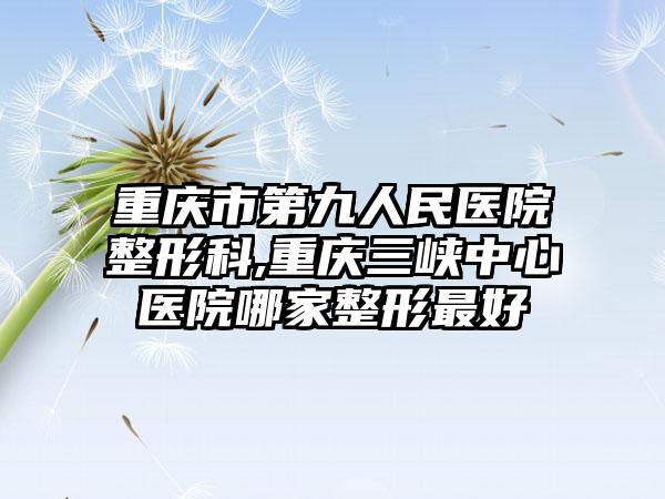 重庆市第九人民医院整形科,重庆三峡中心医院哪家整形最好