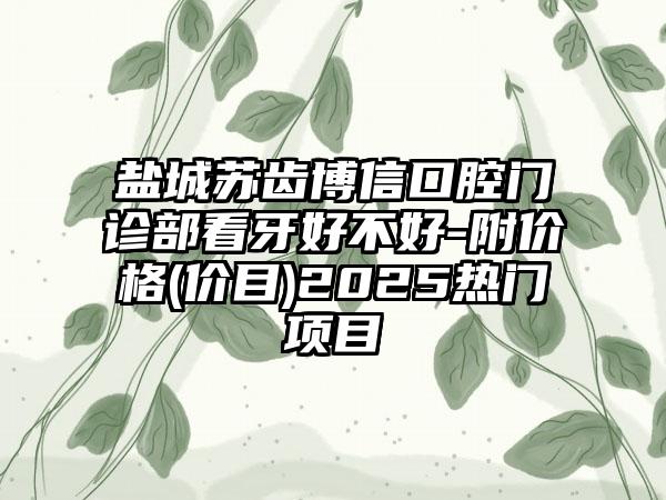 盐城苏齿博信口腔门诊部看牙好不好-附价格(价目)2025热门项目