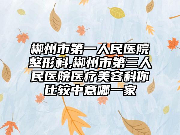 郴州市第一人民医院整形科,郴州市第三人民医院医疗美容科你比较中意哪一家