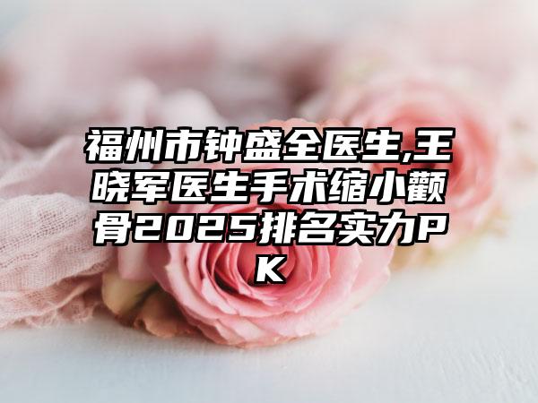 福州市钟盛全医生,王晓军医生手术缩小颧骨2025排名实力PK